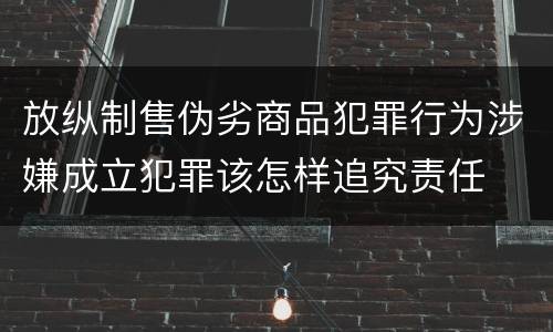放纵制售伪劣商品犯罪行为涉嫌成立犯罪该怎样追究责任