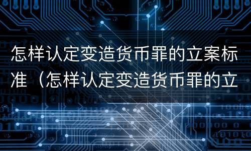 怎样认定变造货币罪的立案标准（怎样认定变造货币罪的立案标准是）