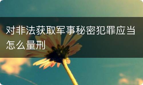 对非法获取军事秘密犯罪应当怎么量刑
