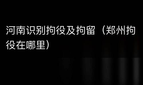 河南识别拘役及拘留（郑州拘役在哪里）
