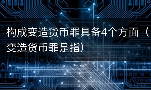 构成变造货币罪具备4个方面（变造货币罪是指）