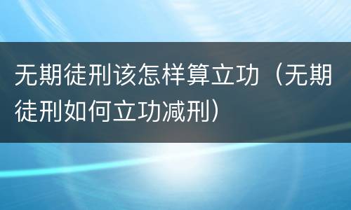 无期徒刑该怎样算立功（无期徒刑如何立功减刑）