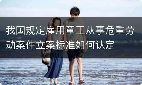 我国规定雇用童工从事危重劳动案件立案标准如何认定