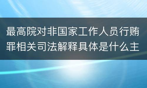 最高院对非国家工作人员行贿罪相关司法解释具体是什么主要规定