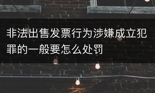 非法出售发票行为涉嫌成立犯罪的一般要怎么处罚