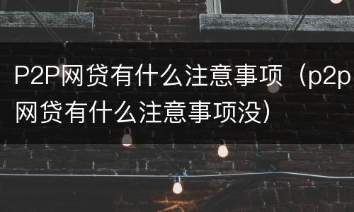 P2P网贷有什么注意事项（p2p网贷有什么注意事项没）