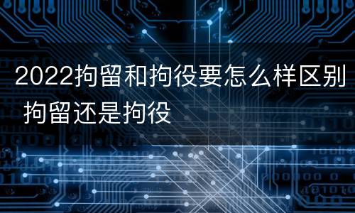 2022拘留和拘役要怎么样区别 拘留还是拘役
