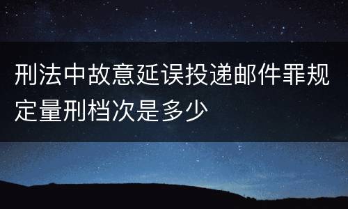 刑法中故意延误投递邮件罪规定量刑档次是多少
