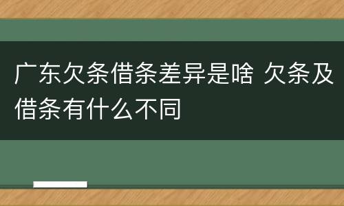 广东欠条借条差异是啥 欠条及借条有什么不同