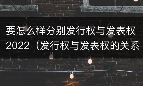 要怎么样分别发行权与发表权2022（发行权与发表权的关系）