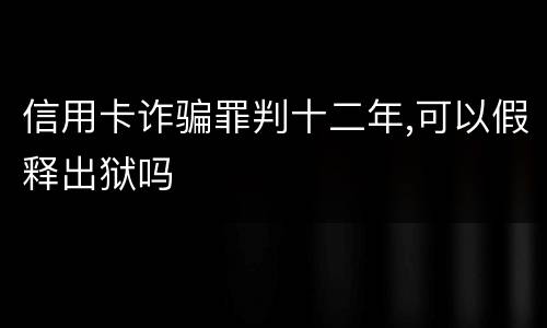 信用卡诈骗罪判十二年,可以假释出狱吗
