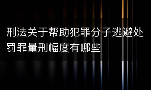 刑法关于帮助犯罪分子逃避处罚罪量刑幅度有哪些