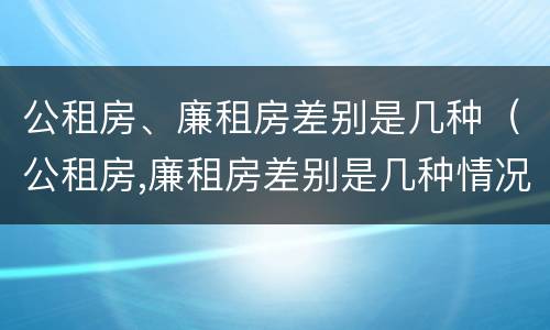 公租房、廉租房差别是几种（公租房,廉租房差别是几种情况）