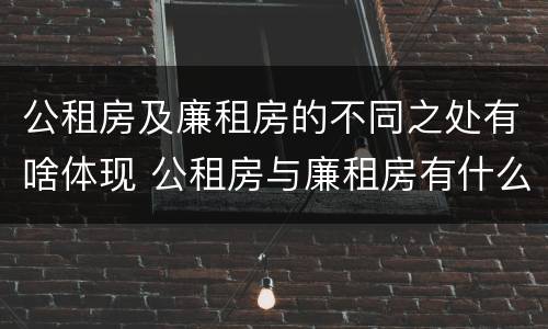 公租房及廉租房的不同之处有啥体现 公租房与廉租房有什么区别?