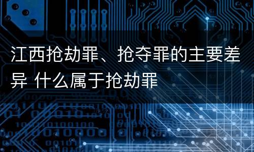 江西抢劫罪、抢夺罪的主要差异 什么属于抢劫罪