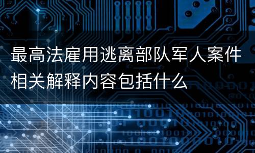 最高法雇用逃离部队军人案件相关解释内容包括什么