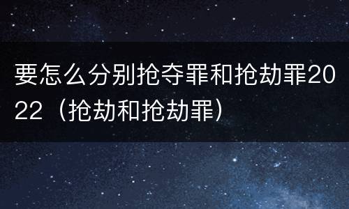 要怎么分别抢夺罪和抢劫罪2022（抢劫和抢劫罪）