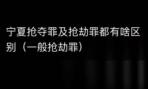 宁夏抢夺罪及抢劫罪都有啥区别（一般抢劫罪）