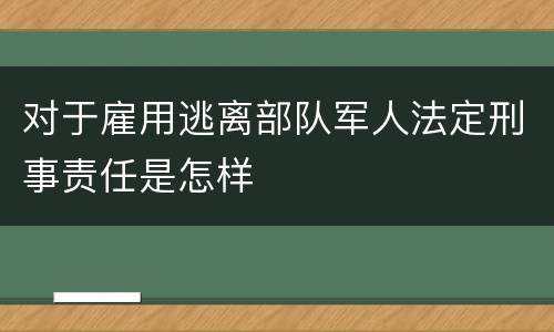 对于雇用逃离部队军人法定刑事责任是怎样