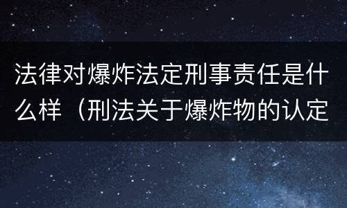 法律对爆炸法定刑事责任是什么样（刑法关于爆炸物的认定）