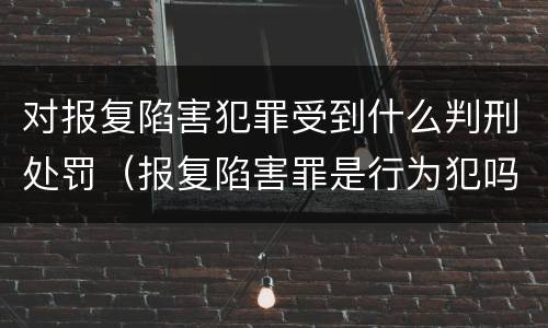 对报复陷害犯罪受到什么判刑处罚（报复陷害罪是行为犯吗）
