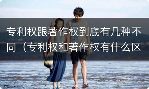 专利权跟著作权到底有几种不同（专利权和著作权有什么区别）
