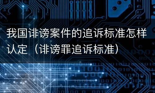 我国诽谤案件的追诉标准怎样认定（诽谤罪追诉标准）