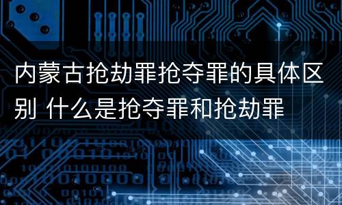 内蒙古抢劫罪抢夺罪的具体区别 什么是抢夺罪和抢劫罪