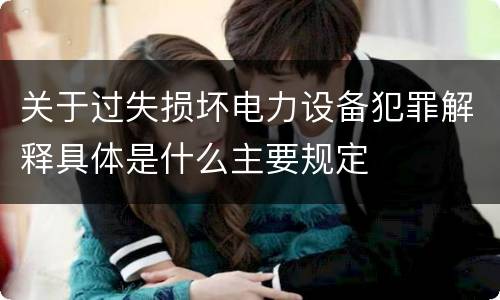 关于过失损坏电力设备犯罪解释具体是什么主要规定