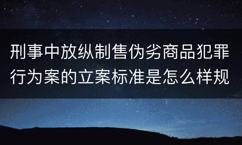 刑事中放纵制售伪劣商品犯罪行为案的立案标准是怎么样规定
