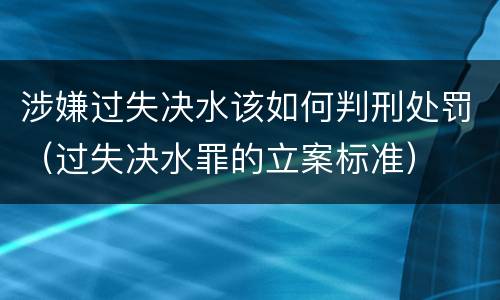 涉嫌过失决水该如何判刑处罚（过失决水罪的立案标准）