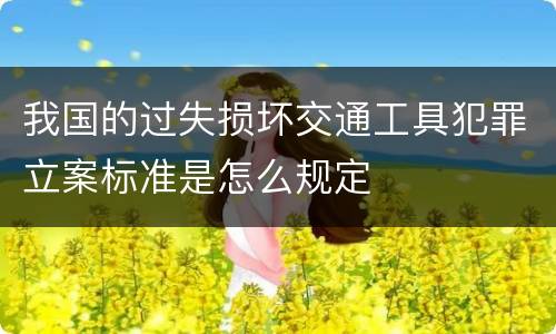 我国的过失损坏交通工具犯罪立案标准是怎么规定