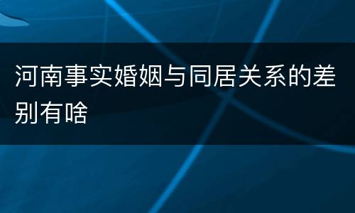 河南事实婚姻与同居关系的差别有啥
