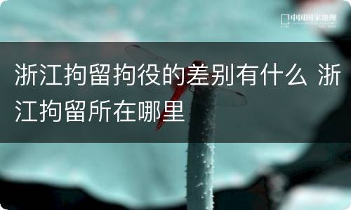 浙江拘留拘役的差别有什么 浙江拘留所在哪里