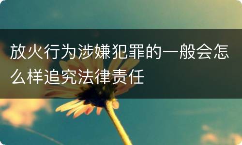 放火行为涉嫌犯罪的一般会怎么样追究法律责任