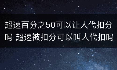超速百分之50可以让人代扣分吗 超速被扣分可以叫人代扣吗