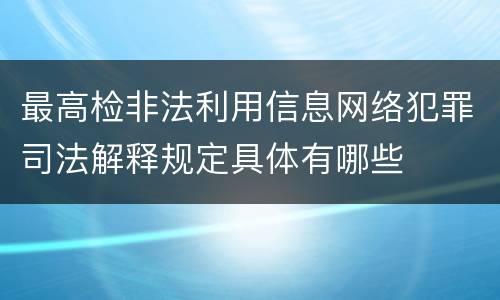 最高检非法利用信息网络犯罪司法解释规定具体有哪些