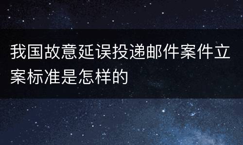 我国故意延误投递邮件案件立案标准是怎样的