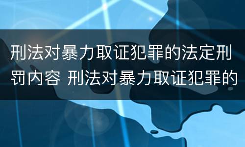 刑法对暴力取证犯罪的法定刑罚内容 刑法对暴力取证犯罪的法定刑罚内容包括