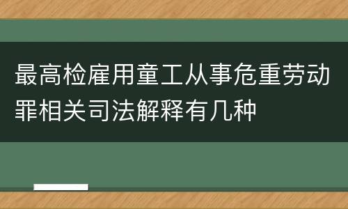 最高检雇用童工从事危重劳动罪相关司法解释有几种