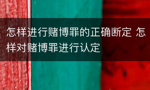 怎样进行赌博罪的正确断定 怎样对赌博罪进行认定
