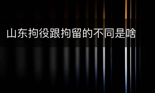 山东拘役跟拘留的不同是啥