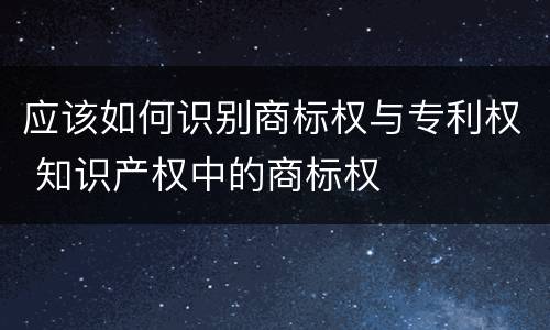 应该如何识别商标权与专利权 知识产权中的商标权
