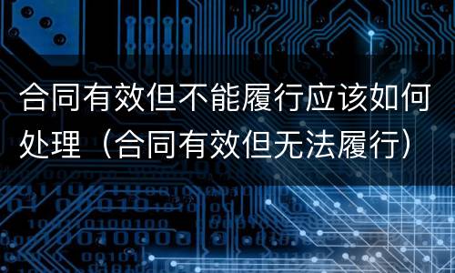 合同有效但不能履行应该如何处理（合同有效但无法履行）