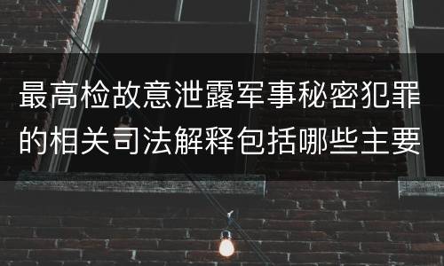 最高检故意泄露军事秘密犯罪的相关司法解释包括哪些主要内容