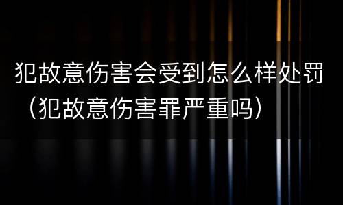 犯故意伤害会受到怎么样处罚（犯故意伤害罪严重吗）