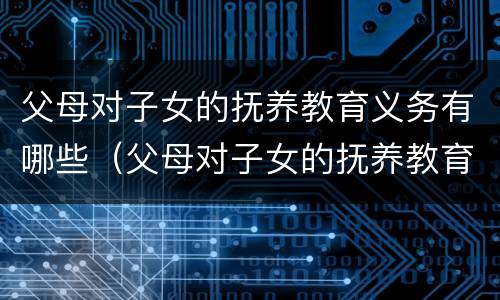父母对子女的抚养教育义务有哪些（父母对子女的抚养教育义务有哪些内容）