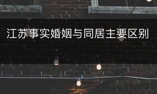 江苏事实婚姻与同居主要区别
