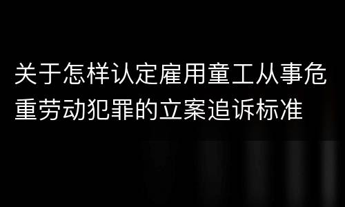 关于怎样认定雇用童工从事危重劳动犯罪的立案追诉标准