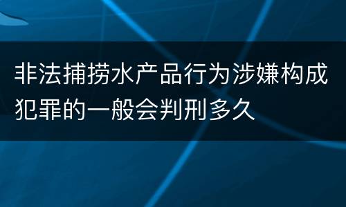 非法捕捞水产品行为涉嫌构成犯罪的一般会判刑多久